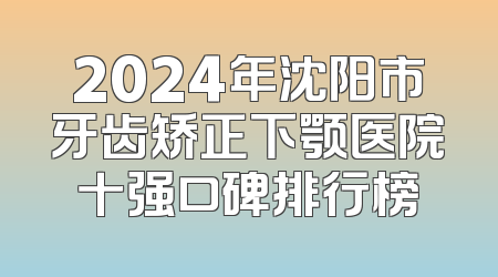 2024年沈阳市牙齿矫正下颚医院十强口碑排行榜