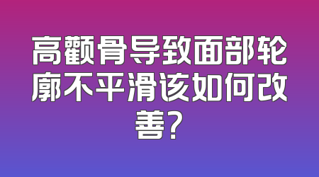 高颧骨导致面部轮廓不平滑该如何改善？