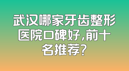 武汉哪家牙齿整形医院口碑好，前十名推荐？