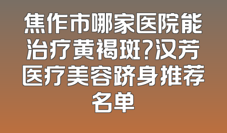 焦作市哪家医院能治疗黄褐斑？汉芳医疗美容跻身推荐名单