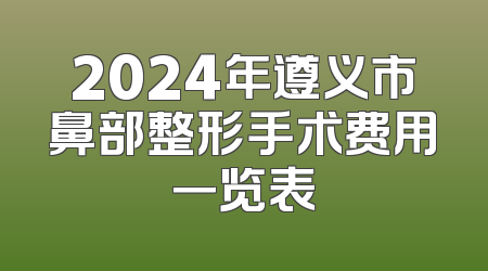 2024年遵义市鼻部整形手术费用一览表