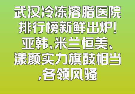 武汉冷冻溶脂医院排行榜新鲜出炉！亚韩、米兰恒美、漾颜实力旗鼓相当，各领风骚