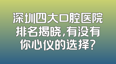 深圳四大口腔医院排名揭晓，有没有你心仪的选择？
