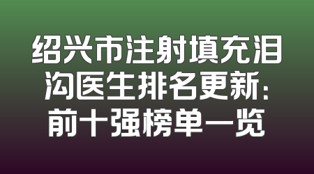绍兴市注射填充泪沟医生排名更新：前十强榜单一览