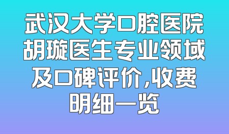 武汉大学口腔医院胡璇医生专业领域及口碑评价，收费明细一览