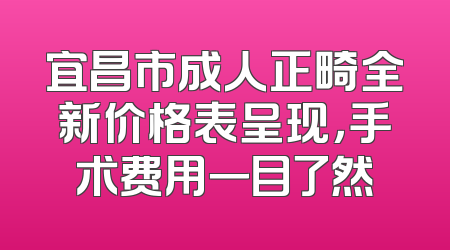 宜昌市成人正畸全新价格表呈现，手术费用一目了然