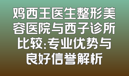 鸡西王医生整形美容医院与西子诊所比较：专业优势与良好信誉解析