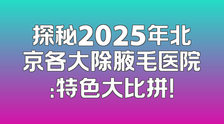 探秘2025年北京各大除腋毛医院：特色大比拼！