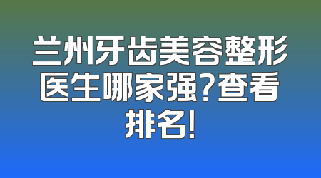 兰州牙齿美容整形医生哪家强？查看排名！