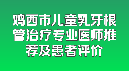 鸡西市儿童乳牙根管治疗专业医师推荐及患者评价