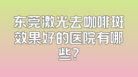 东莞激光去咖啡斑效果好的医院有哪些？