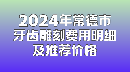 2024年常德市牙齿雕刻费用明细及推荐价格
