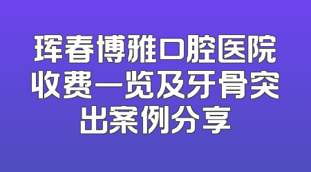 珲春博雅口腔医院收费一览及牙骨突出案例分享