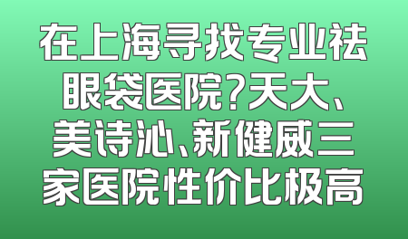 在上海寻找专业祛眼袋医院？天大、美诗沁、新健威三家医院性价比极高