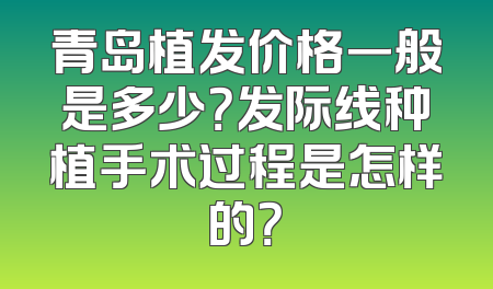 青岛植发价格一般是多少？发际线种植手术过程是怎样的？