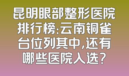 昆明眼部整形医院排行榜：云南铜雀台位列其中，还有哪些医院入选？
