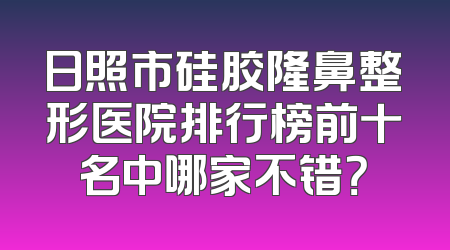 日照市硅胶隆鼻整形医院排行榜前十名中哪家不错？