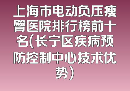 上海市电动负压瘦臀医院排行榜前十名（长宁区疾病预防控制中心技术优势）