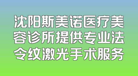 沈阳斯美诺医疗美容诊所提供专业法令纹激光手术服务