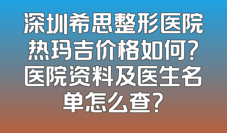 深圳希思整形医院热玛吉价格如何？医院资料及医生名单怎么查？