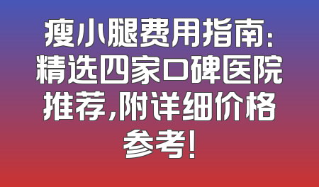 瘦小腿费用指南：精选四家口碑医院推荐，附详细价格参考！