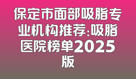 保定市面部吸脂专业机构推荐：吸脂医院榜单2025版