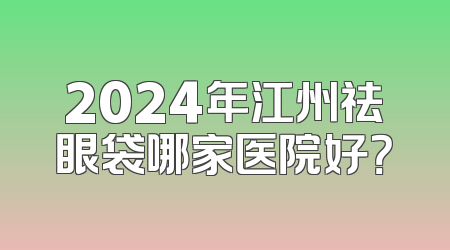 2024年江州祛眼袋哪家医院好？