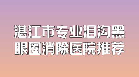 湛江市专业泪沟黑眼圈消除医院推荐