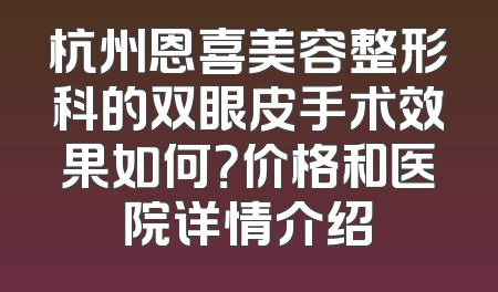 杭州恩喜美容整形科的双眼皮手术效果如何？价格和医院详情介绍