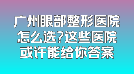 广州眼部整形医院怎么选？这些医院或许能给你答案
