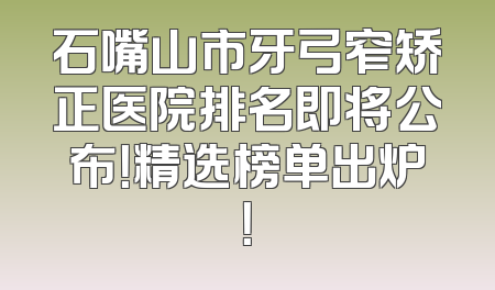 石嘴山市牙弓窄矫正医院排名即将公布！精选榜单出炉！