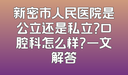 新密市人民医院是公立还是私立？口腔科怎么样？一文解答