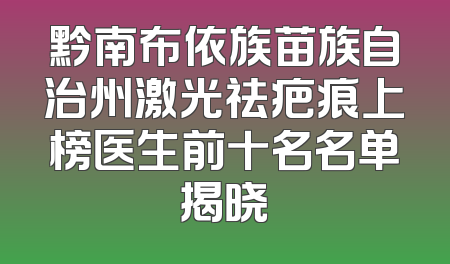 黔南布依族苗族自治州激光祛疤痕上榜医生前十名名单揭晓
