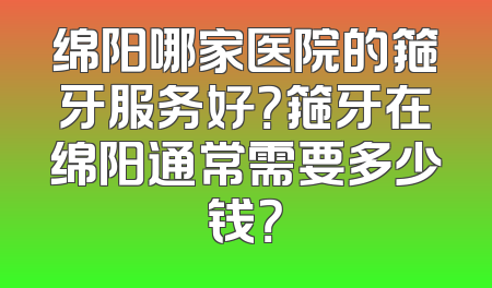绵阳哪家医院的箍牙服务好？箍牙在绵阳通常需要多少钱？