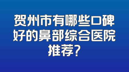 贺州市有哪些口碑好的鼻部综合医院推荐？