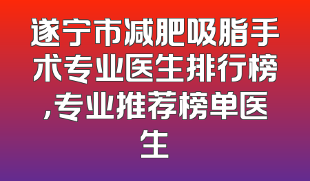 遂宁市减肥吸脂手术专业医生排行榜，专业推荐榜单医生