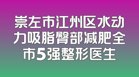 崇左市江州区水动力吸脂臀部减肥全市5强整形医生