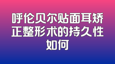 呼伦贝尔贴面耳矫正整形术的持久性如何