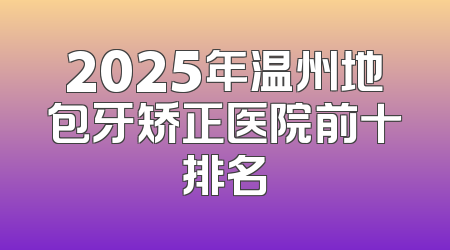2025年温州地包牙矫正医院前十排名