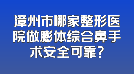 漳州市哪家整形医院做膨体综合鼻手术安全可靠？