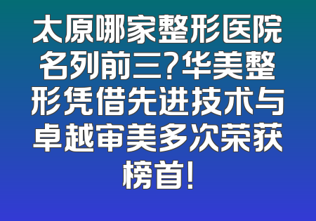太原哪家整形医院名列前三？华美整形凭借先进技术与卓越审美多次荣获榜首！