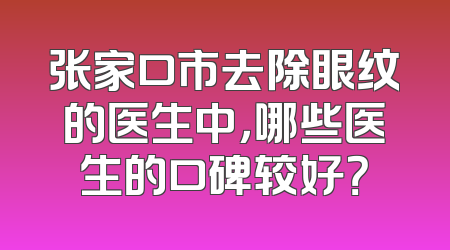 张家口市去除眼纹的医生中，哪些医生的口碑较好？