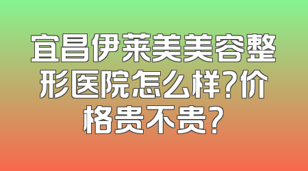 宜昌伊莱美美容整形医院怎么样？价格贵不贵？