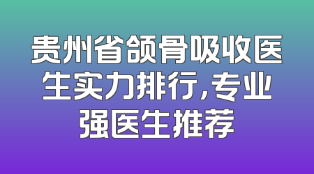贵州省颌骨吸收医生实力排行，专业强医生推荐