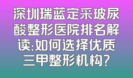 深圳瑞蓝定采玻尿酸整形医院排名解读：如何选择优质三甲整形机构？