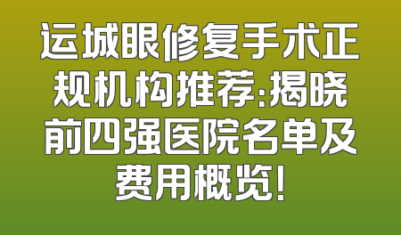 运城眼修复手术正规机构推荐：揭晓前四强医院名单及费用概览！