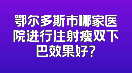 鄂尔多斯市哪家医院进行注射瘦双下巴效果好？