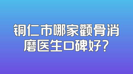 铜仁市哪家颧骨消磨医生口碑好？