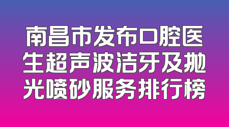 南昌市发布口腔医生超声波洁牙及抛光喷砂服务排行榜