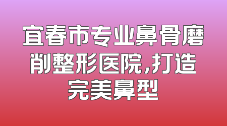 宜春市专业鼻骨磨削整形医院，打造完美鼻型